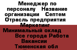 Менеджер по персоналу › Название организации ­ Септем › Отрасль предприятия ­ Маркетинг › Минимальный оклад ­ 25 000 - Все города Работа » Вакансии   . Тюменская обл.,Тюмень г.